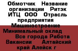 Обмотчик › Название организации ­ Ритэк-ИТЦ, ООО › Отрасль предприятия ­ Машиностроение › Минимальный оклад ­ 32 000 - Все города Работа » Вакансии   . Алтайский край,Алейск г.